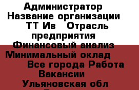 Администратор › Название организации ­ ТТ-Ив › Отрасль предприятия ­ Финансовый анализ › Минимальный оклад ­ 20 000 - Все города Работа » Вакансии   . Ульяновская обл.,Барыш г.